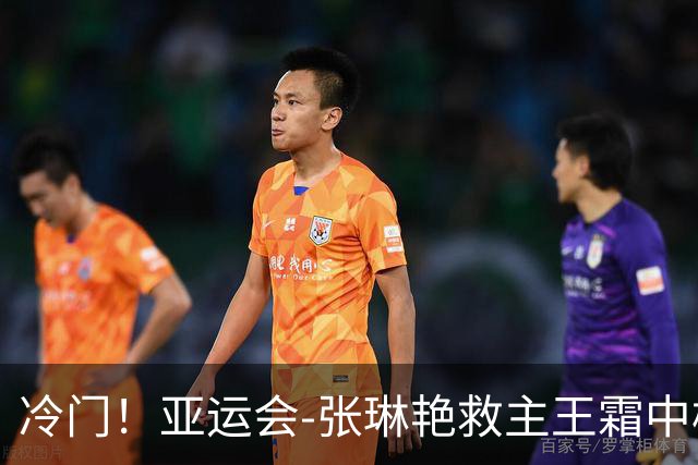 冷门！亚运会-张琳艳救主王霜中楣 女足1-1乌兹别克